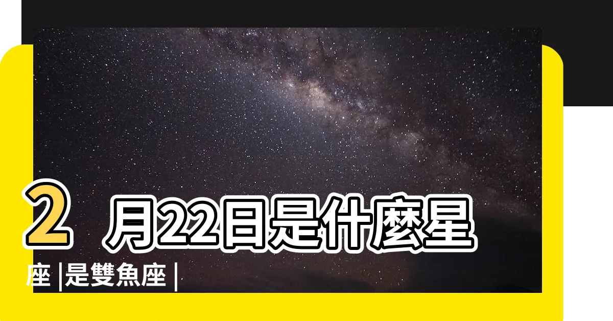 【2月22是什麼星座】2月22日是什麼星座 |是雙魚座 |2月22日出生是什麼星座 |