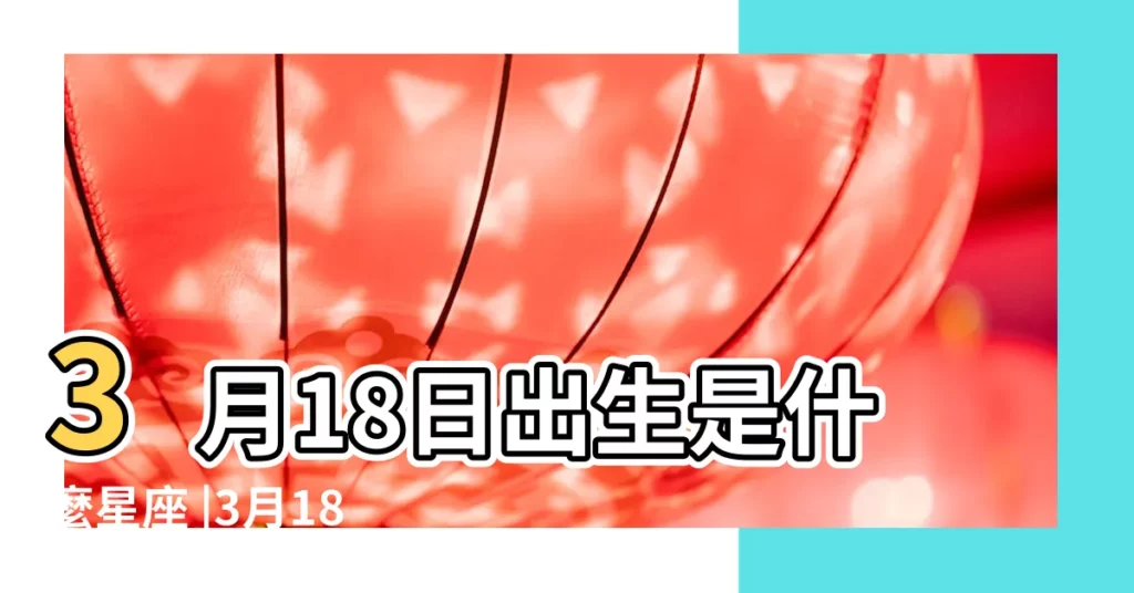 3月18日出生是什麼星座 |3月18日人的性格 |3月18日是什麼星座3月18日生日是什麼星座 |【3月18日什麼座】