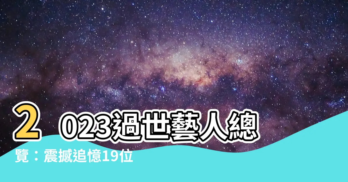 【2023過世藝人】2023過世藝人總覽：震撼追憶19位逝世演藝界巨星！