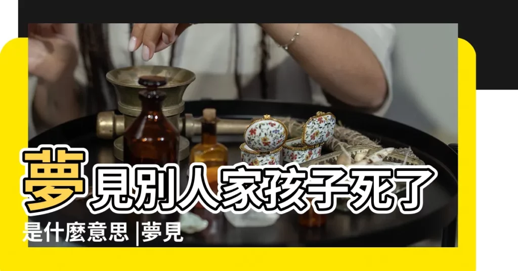 夢見別人家孩子死了是什麼意思 |夢見朋友孩子死了是什麼意思 |夢見朋友的小孩死了 |【夢見我朋友家的孩子死了】