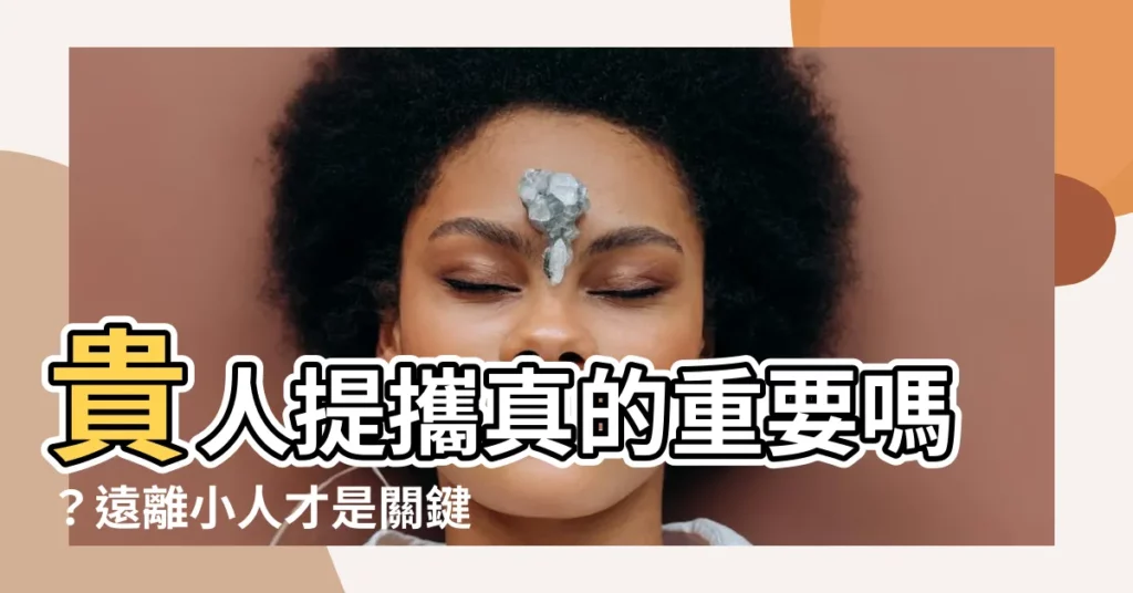 【貴人提攜】貴人提攜真的重要嗎？遠離小人才是關鍵！職場運勢大解析！