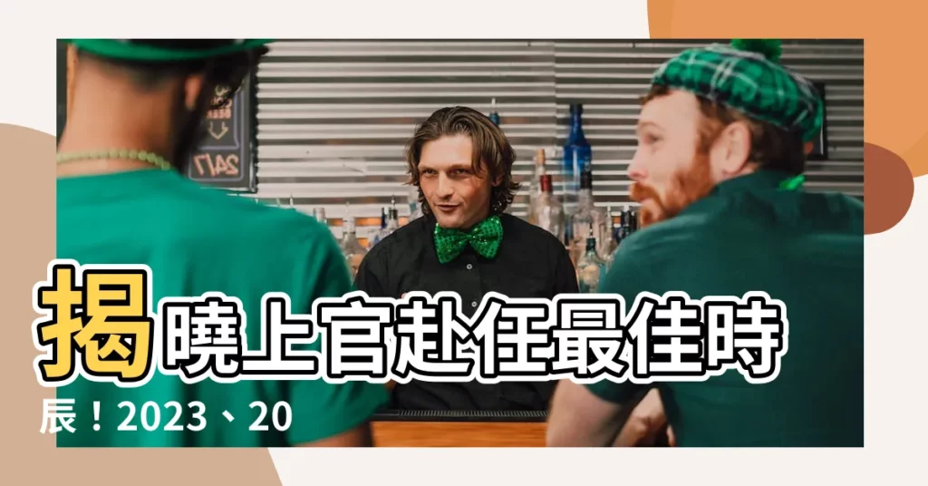 【上官赴任】揭曉上官赴任最佳時辰！2023、2024年度黃道吉日一次看