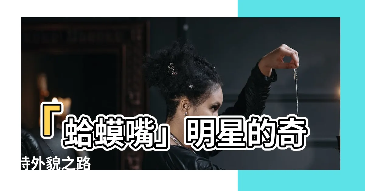 【蛤蟆嘴】「蛤蟆嘴」明星的奇特外貌之路
