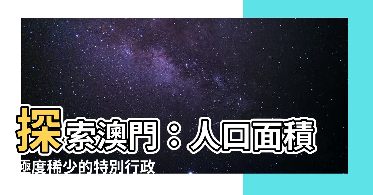 【澳門人口面積】探索澳門：人口面積極度稀少的特別行政區現況揭秘！