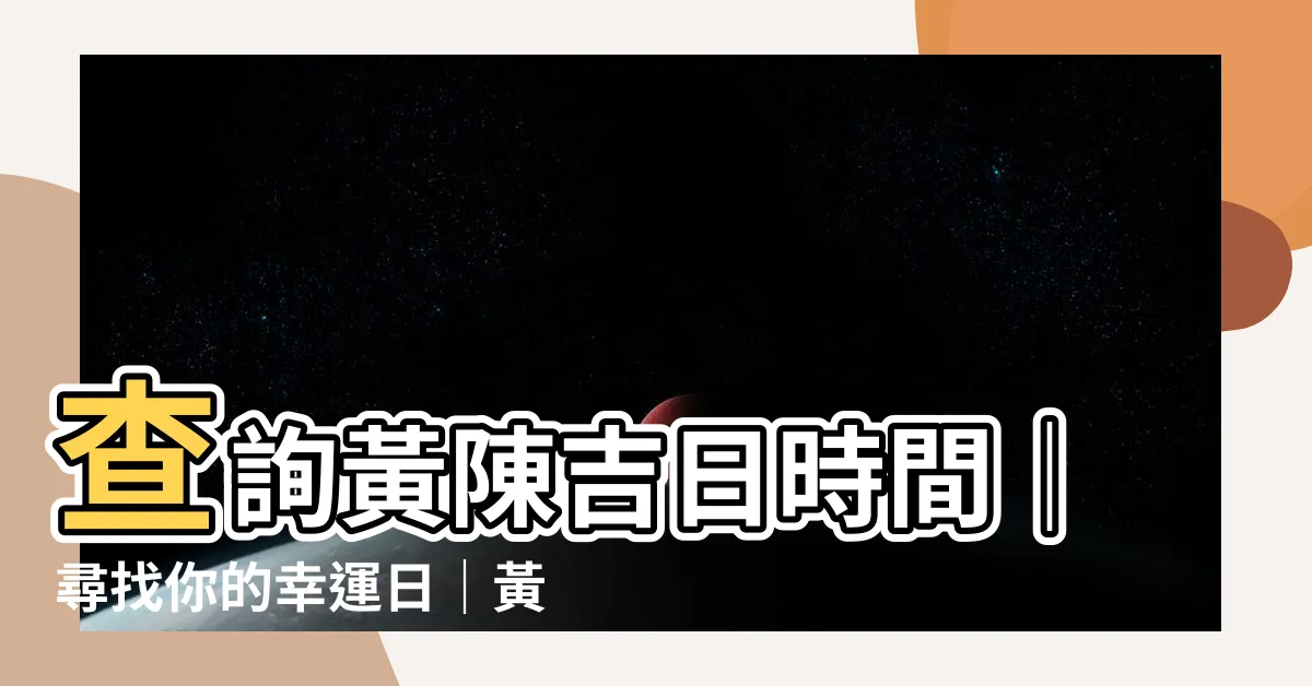 【黃陳吉日】查詢黃陳吉日時間｜尋找你的幸運日｜黃道吉日網