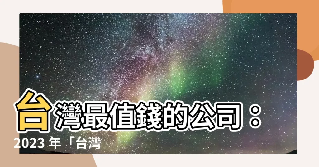 【台灣有名的公司】台灣最值錢的公司：2023 年「台灣有名的公司」榜單