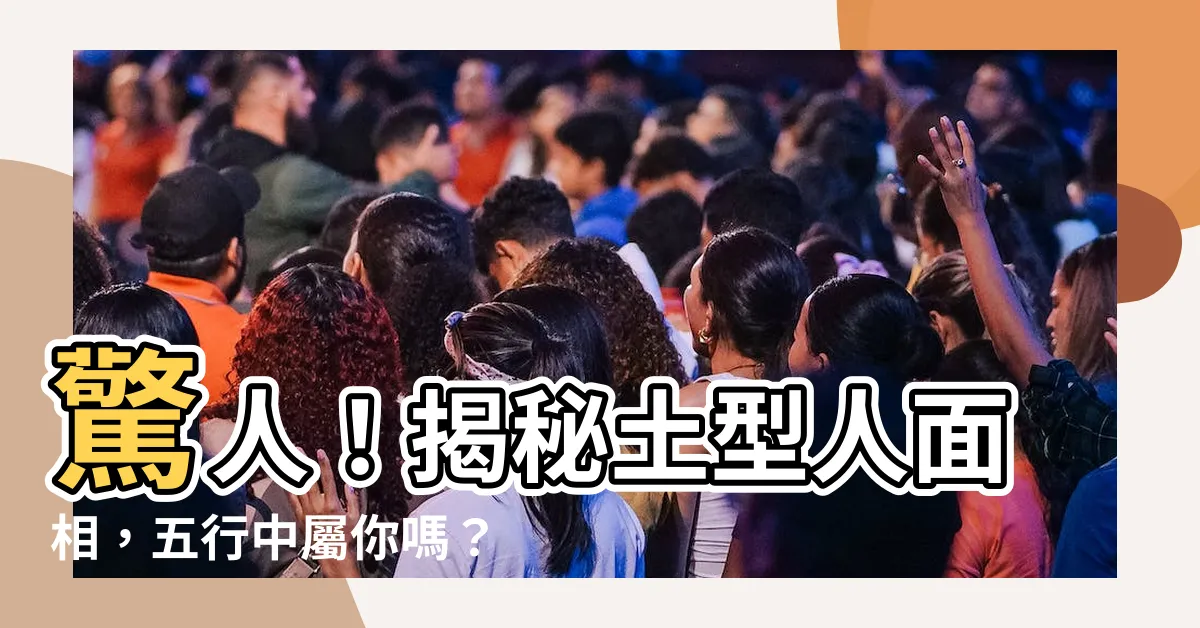 【土型人面相】驚人！揭秘土型人面相，五行中屬你嗎？