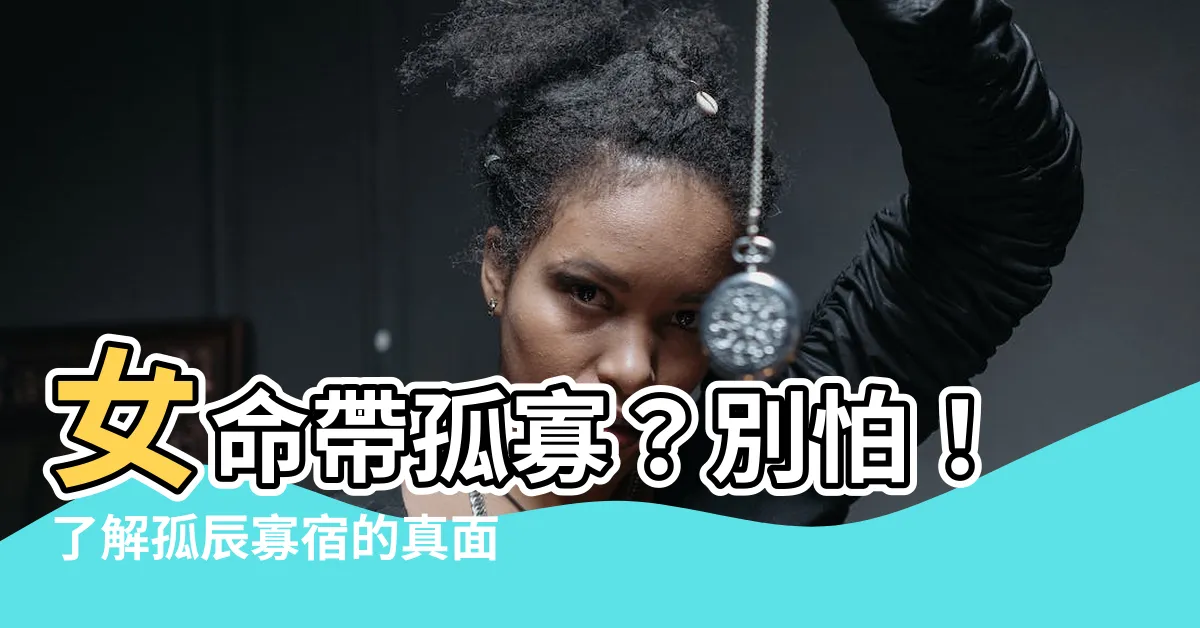 【女命帶孤寡】女命帶孤寡？別怕！瞭解孤辰寡宿的真面目