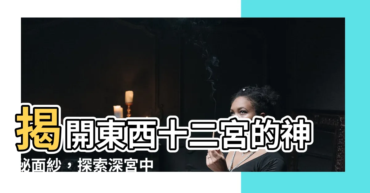 【東西十二宮】揭開東西十二宮的神秘面紗,探索深宮中的六大宮殿