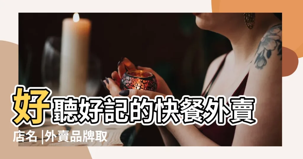 好聽好記的快餐外賣店名 |外賣品牌取名起名字清新又文藝 |24小時外賣快餐店起好聽有創意的品牌名字 |【餐飲外賣的名字大全集】