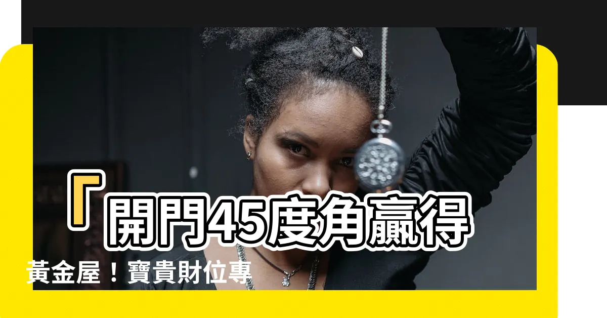 【開門45度角 財位】「開門45度角贏得黃金屋！寶貴財位專業指南，開運大公開！」