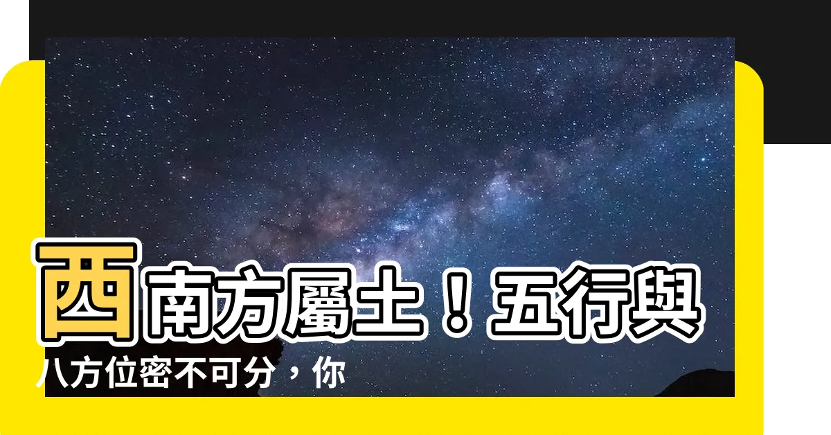 【西 五行】西南方屬土！五行與八方位密不可分，你不可不知的風水關係