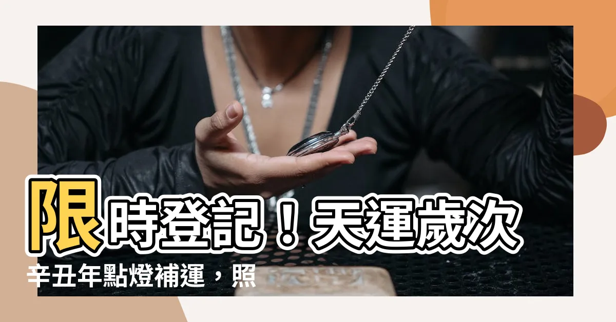 【天運歲次意思】限時登記！天運歲次辛丑年點燈補運，照亮你的生命！