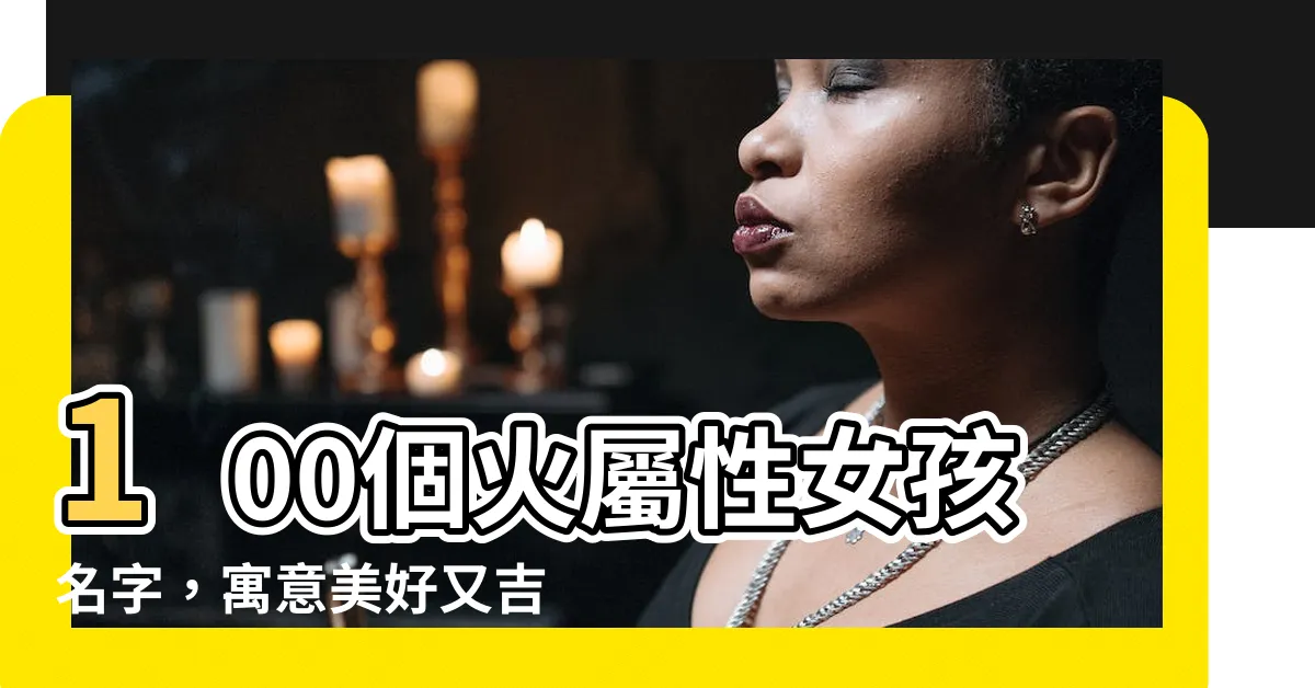 【火屬性名字】100個火屬性女孩名字,寓意美好又吉祥!