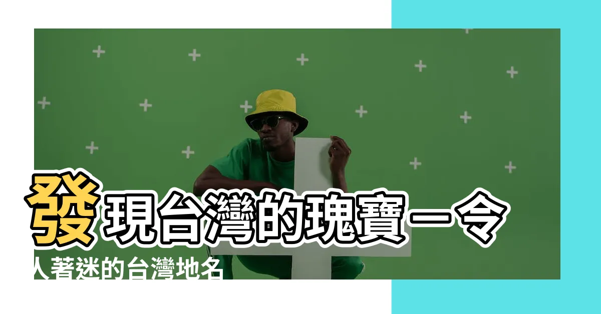 【台灣地名】發現台灣的瑰寶－令人著迷的台灣地名