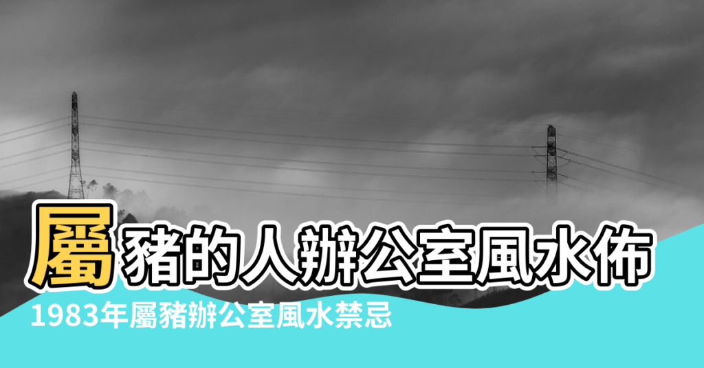 【屬豬1983辦公室風水座位】屬豬的人辦公室風水佈局 |1983年屬豬辦公室風水禁忌 |辦公室風水有何忌諱 |