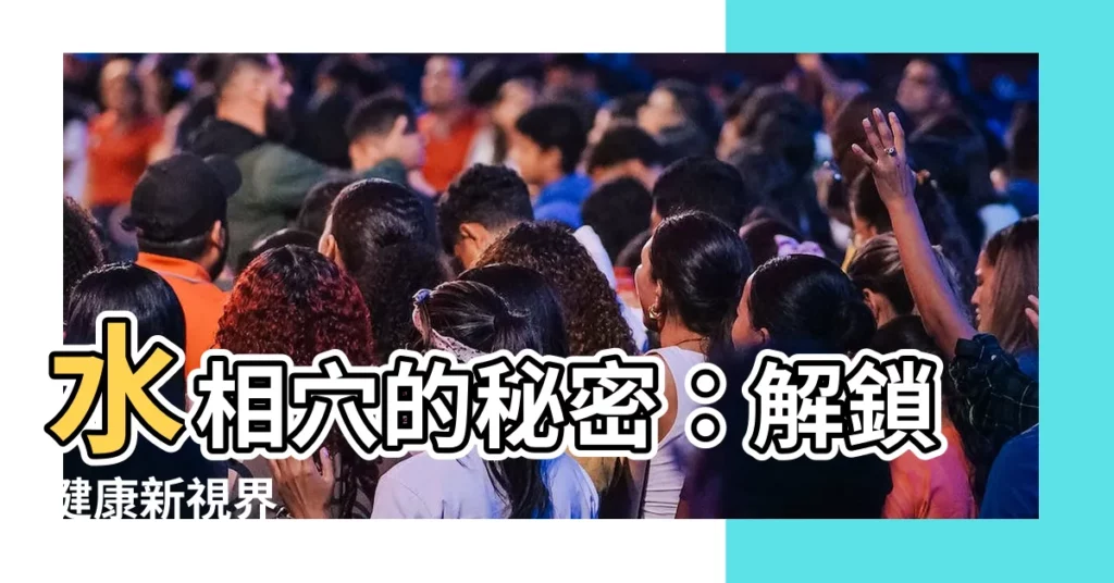 【水相穴】水相穴的秘密：解鎖健康新視界