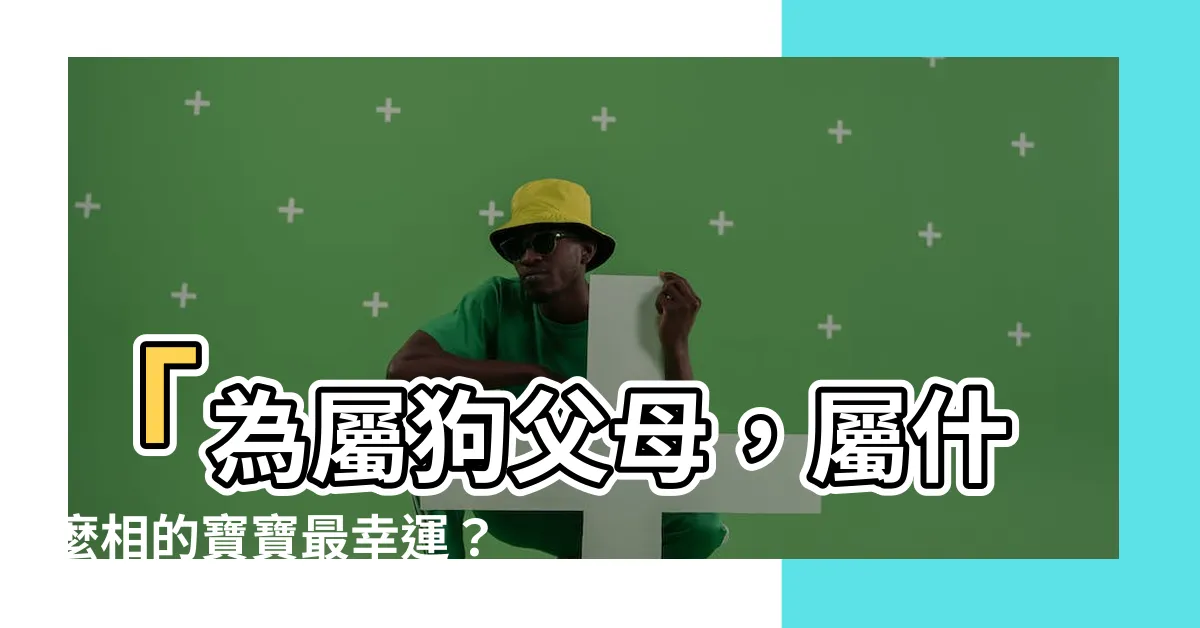 【屬狗生什麼寶寶好】「為屬狗父母，屬什麼相的寶寶最幸運？」