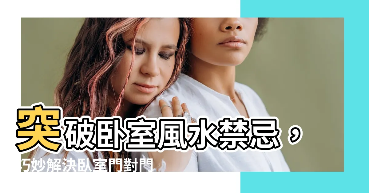 【卧室門對門化解】突破卧室風水禁忌，巧妙解決卧室門對門困擾！