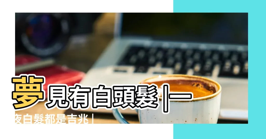 夢見有白頭髮 |一夜白髮都是吉兆 |5夢境預示即將轉運抓大魚 |【我夢見自己長白頭髮】