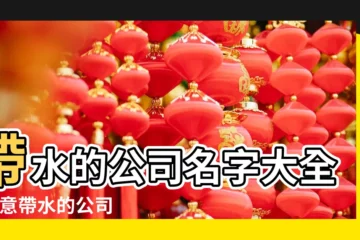 【公司起名帶水大全】帶水的公司名字大全 |寓意帶水的公司名稱給公司起名字五行屬水的字 |公司起名取名 |