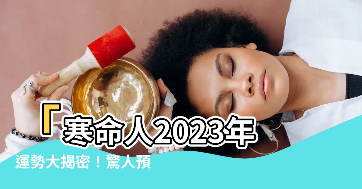 【寒命人2023】「寒命人2023年運勢大揭密！驚人預測讓你心動不已！」