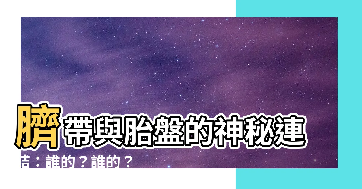 【臍帶 胎盤】臍帶與胎盤的神秘連結：誰的？誰的？