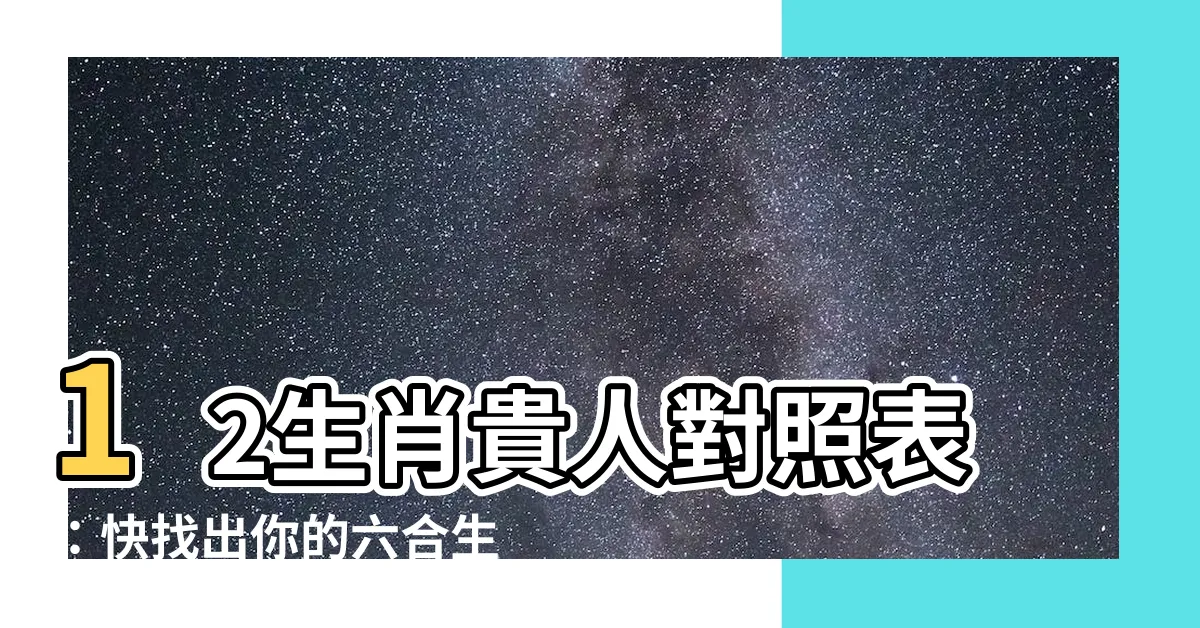【六合生肖圖】12生肖貴人對照表：快找出你的六合生肖，助你一生順利！