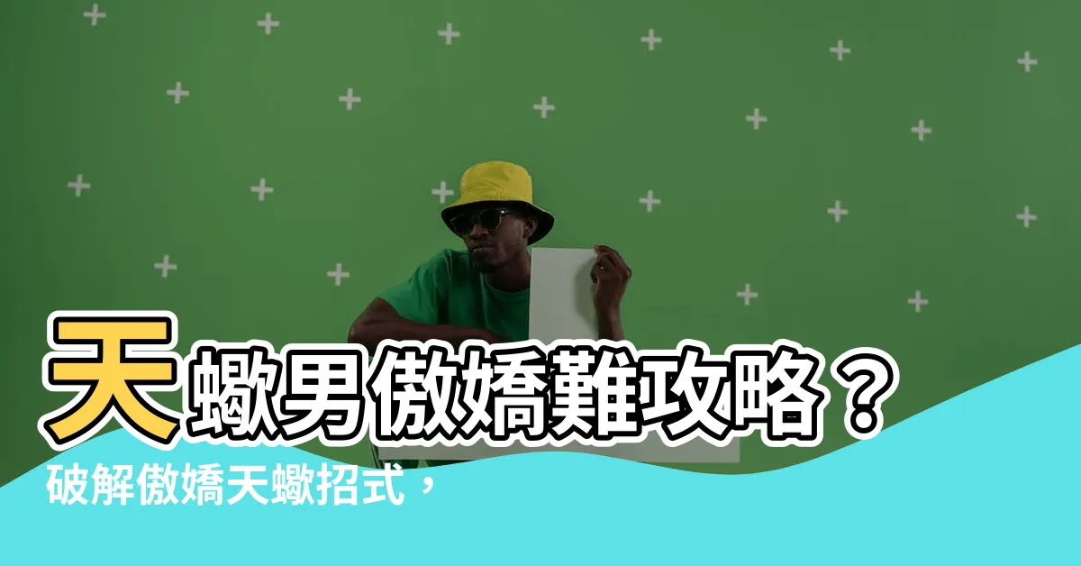 【天蠍男傲嬌】天蠍男傲嬌難攻略？破解傲嬌天蠍招式，輕鬆征服高冷蠍