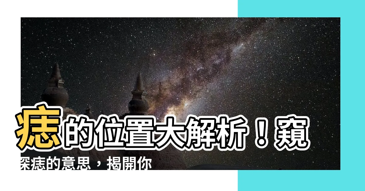 【痣的意思】痣的位置大解析!窺探痣的意思,揭開你的運勢密碼