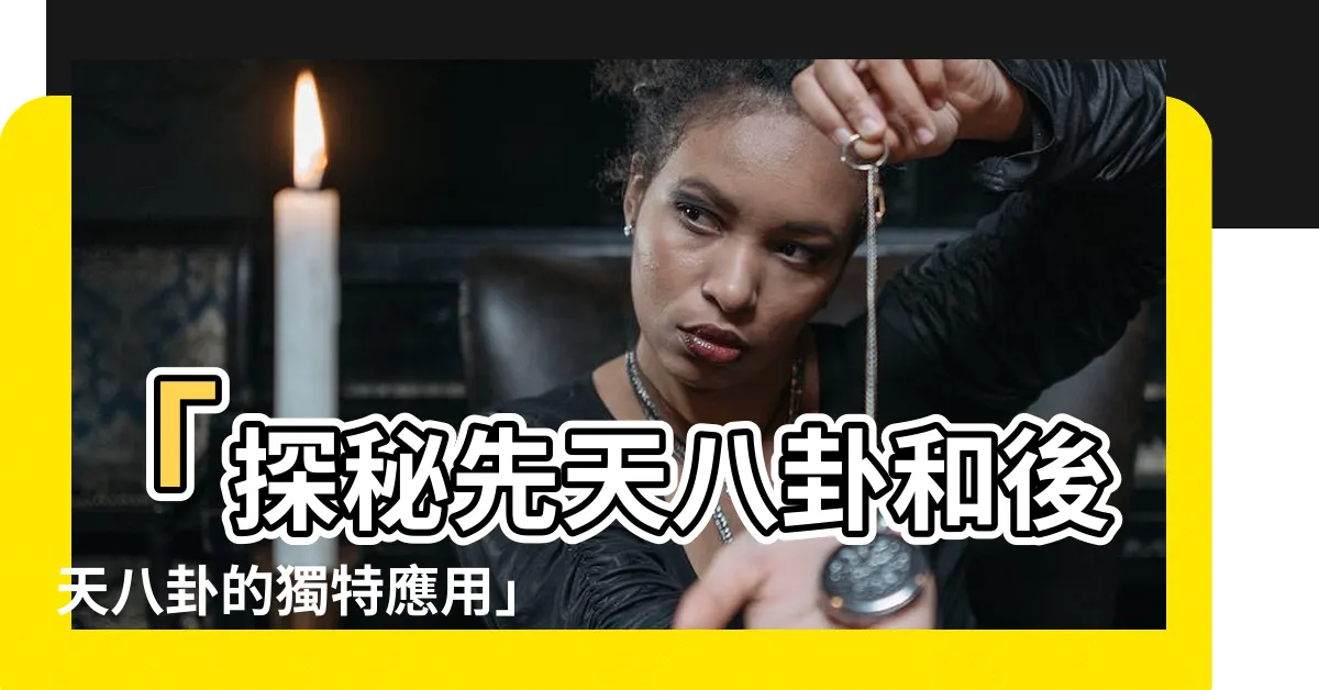 【先天八卦 後天八卦 用途】「探秘先天八卦和後天八卦的獨特應用」