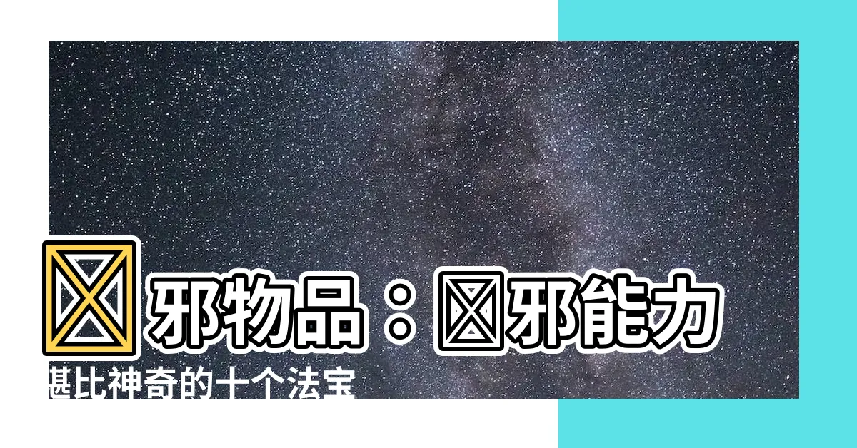 【驅邪物品】驅邪物品：擋邪能力堪比神奇的十個法寶！