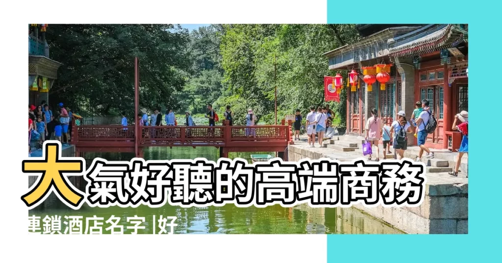 大氣好聽的高端商務連鎖酒店名字 |好聽的飯店名字排行榜 |主題酒店起名字大全 |【飯店包間號起名字大氣】