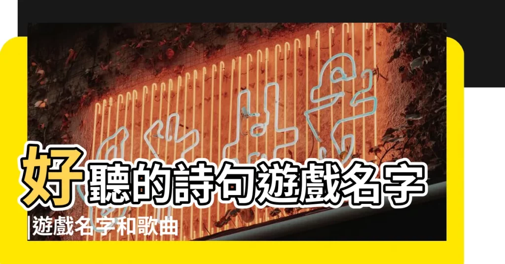 好聽的詩句遊戲名字 |遊戲名字和歌曲名字 |給遊戲起個名字 |【去個遊戲名字叫什麼名字好聽的名字是什麼歌】