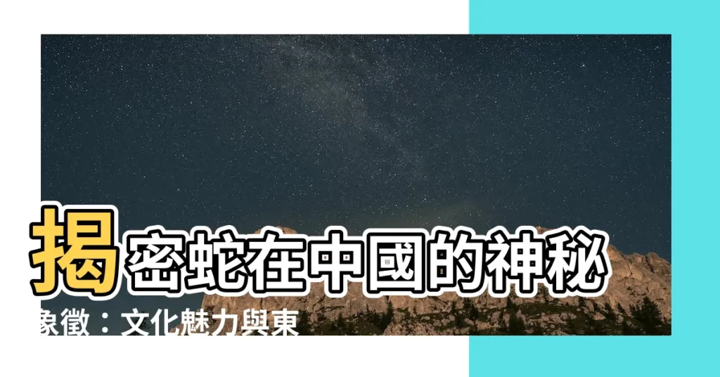 【蛇中國象徵】揭密蛇在中國的神秘象徵:文化魅力與東西方差異探討