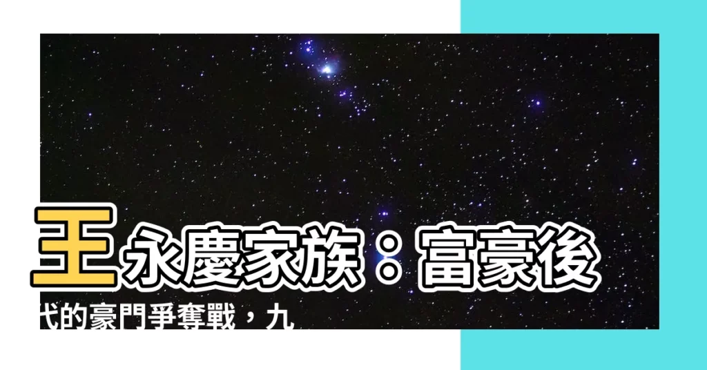 【王永慶家族】王永慶家族：富豪後代的豪門爭奪戰，九個兒女上演驚天恩怨