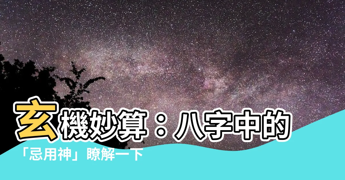 【忌用神】玄機妙算：八字中的「忌用神」瞭解一下！
