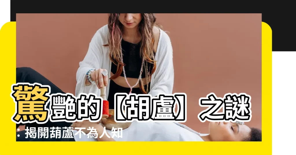 【胡盧】驚艷的【胡盧】之謎：揭開葫蘆不為人知的秘密