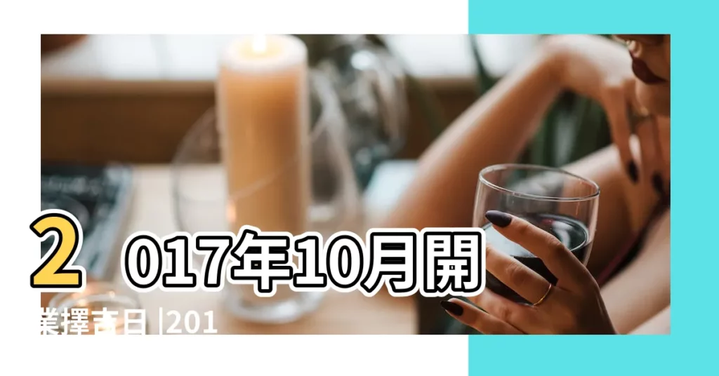 2017年10月開業擇吉日 |2017年10月移徙黃道吉日 |2017年開業吉日 |【2017年10月份開業好日子】