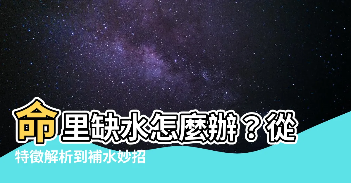 【命裏缺水】命裏缺水怎麼辦？從特徵解析到補水妙招，一次搞定！