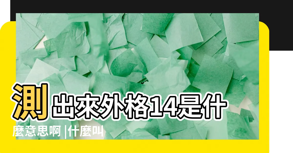 【外格14】測出來外格14是什麼意思啊 |什麼叫外格 |外格兇14是什麼意思 |