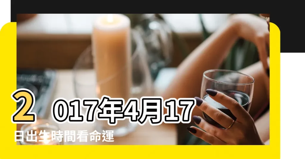 2017年4月17日出生時間看命運 |2017年4月17日出生的人命好嗎 |是什麼命 |【2017年4月17日生日好嗎】