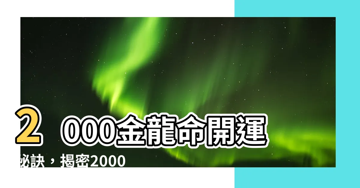 【2000金龍】2000金龍命開運秘訣，揭密2000年金龍一生命運