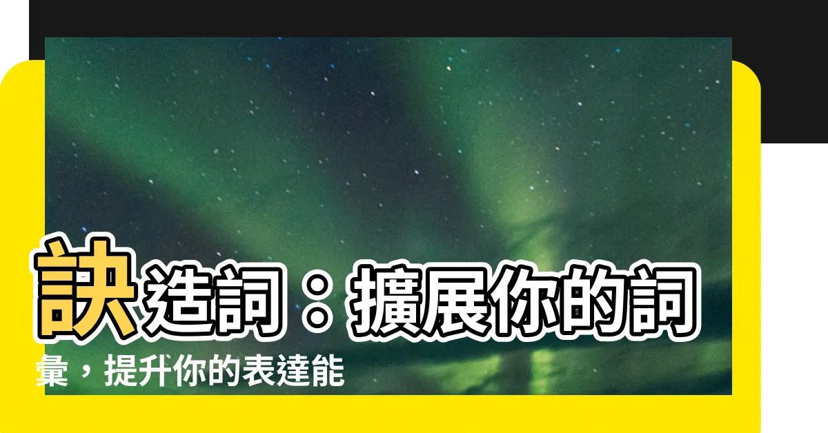 【訣造詞】訣造詞：擴展你的詞彙，提升你的表達能力！
