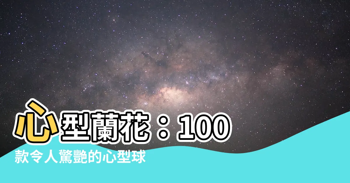 【心型蘭花】心型蘭花：100 款令人驚艷的心型球蘭大集合