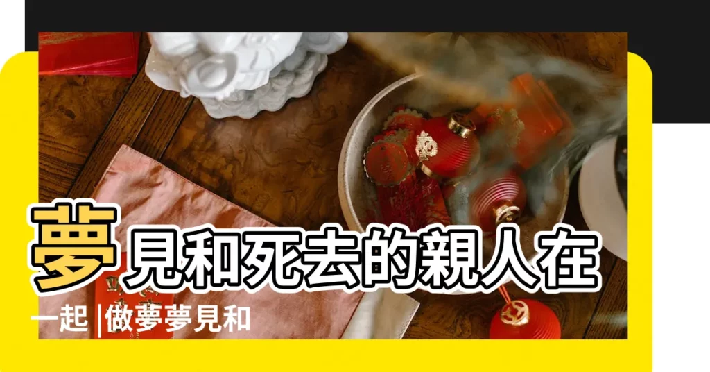 夢見和死去的親人在一起 |做夢夢見和死去的親人在一起好不好 |夢見已故的家人在一起 |【夢見和死去的家人一起】