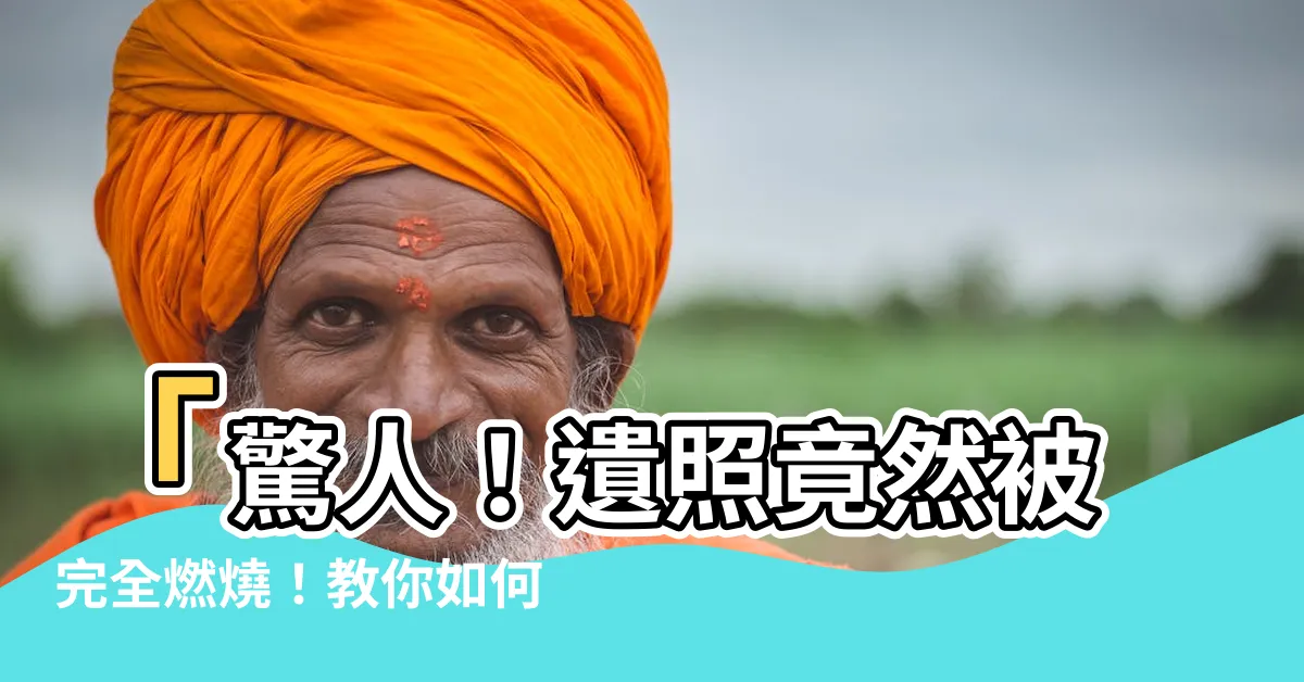 【遺照燒掉】「驚人！遺照竟然被完全燃燒！教你如何處理，保護福氣不被浪費」