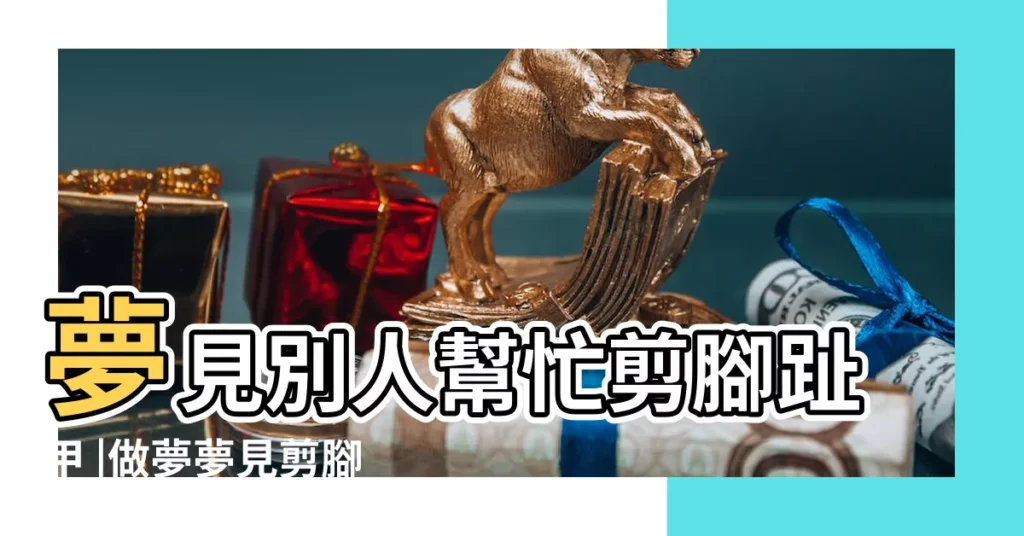 夢見別人幫忙剪腳趾甲 |做夢夢見剪腳指甲好不好 |夢見剪腳趾甲 |【夢見自己老公給別人剪腳指甲】