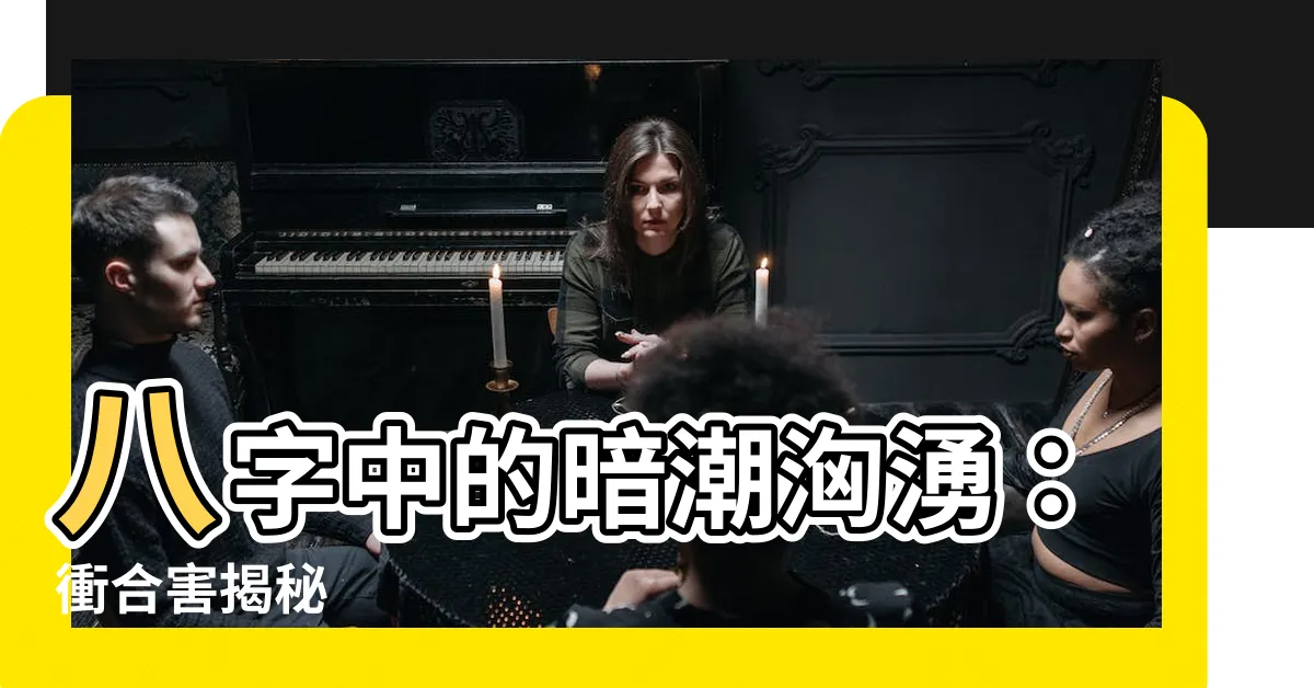 【八字衝合害】八字中的暗潮洶湧：衝合害揭秘