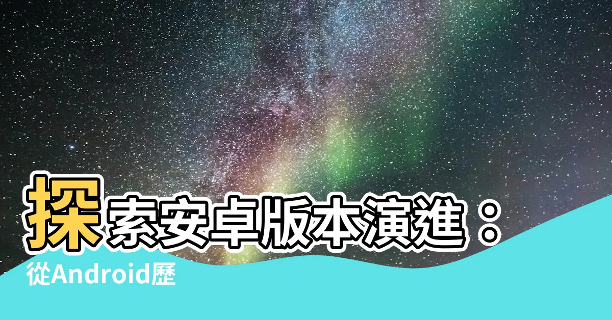 【安卓版本】探索安卓版本演進：從Android歷史版本到最新發布